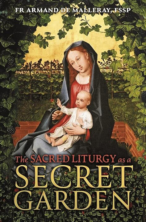 The Sacred Liturgy as a Secret Garden Fr. Armand de Malleray FSSP, The Sacred Liturgy as a Secret Garden